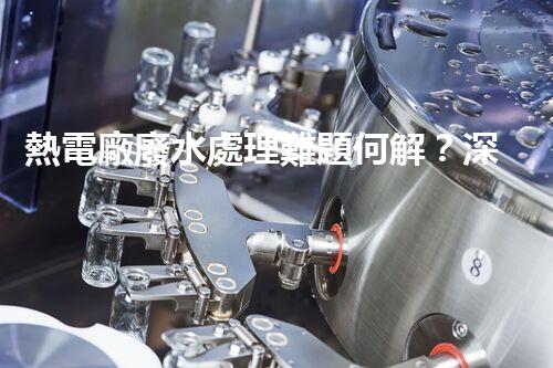 熱電廠廢水處理難題何解？深度探索與前沿技術(shù)應(yīng)用！